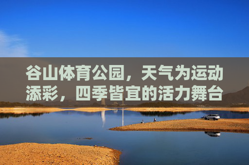谷山体育公园,天气为运动添彩,四季皆宜的活力舞台,谷山体育公园,天气添彩,四季活力舞台 谷山体育公园,天气为运动添彩,四季皆宜的活力舞台,谷山体育公园,天气添彩,四季活力舞台