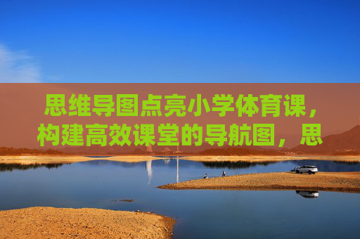 思维导图点亮小学体育课,构建高效课堂的导航图,思维导图点亮小学体育高效课堂 思维导图点亮小学体育课,构建高效课堂的导航图,思维导图点亮小学体育高效课堂