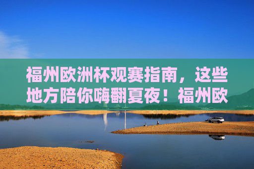 福州欧洲杯观赛指南,这些地方陪你嗨翻夏夜!福州欧洲杯观赛指南,嗨翻夏夜! 福州欧洲杯观赛指南,这些地方陪你嗨翻夏夜!福州欧洲杯观赛指南,嗨翻夏夜!