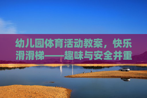幼儿园体育活动教案,快乐滑滑梯——趣味与安全并重的游戏教学,幼儿园快乐滑滑梯教案,趣味与安全并重的体育游戏 幼儿园体育活动教案,快乐滑滑梯——趣味与安全并重的游戏教学,幼儿园快乐滑滑梯教案,趣味与安全并重的体育游戏