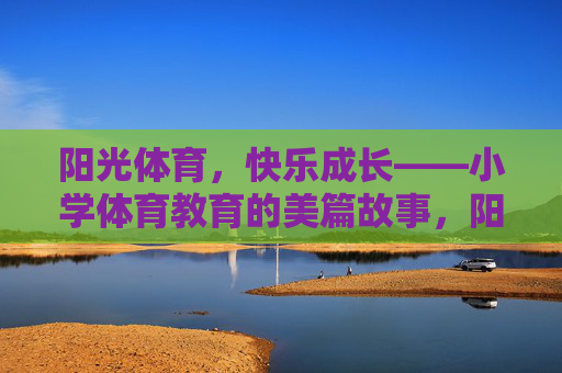 阳光体育,快乐成长——小学体育教育的美篇故事,阳光体育润童心,快乐成长绘童年 阳光体育,快乐成长——小学体育教育的美篇故事,阳光体育润童心,快乐成长绘童年