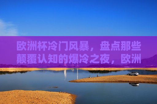 欧洲杯冷门风暴，盘点那些颠覆认知的爆冷之夜，欧洲杯冷门风暴，颠覆认知的爆冷之夜