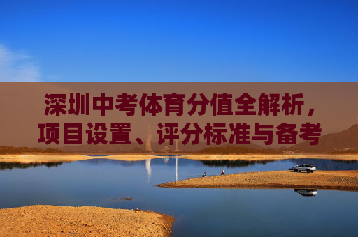 深圳中考体育分值全解析,项目设置、评分标准与备考策略 深圳中考体育分值全解析,项目设置、评分标准与备考策略