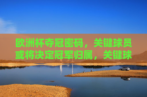 欧洲杯夺冠密码，关键球员或将决定冠军归属，关键球员，欧洲杯夺冠密码