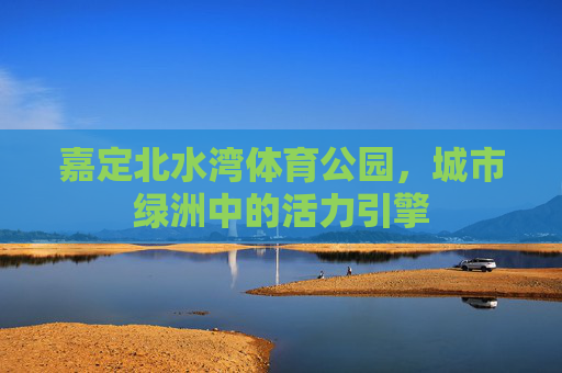 嘉定北水湾体育公园,城市绿洲中的活力引擎 嘉定北水湾体育公园,城市绿洲中的活力引擎