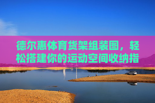 德尔惠体育货架组装图,轻松搭建你的运动空间收纳指南,德尔惠体育货架组装图,轻松搭建运动空间收纳指南 德尔惠体育货架组装图,轻松搭建你的运动空间收纳指南,德尔惠体育货架组装图,轻松搭建运动空间收纳指南