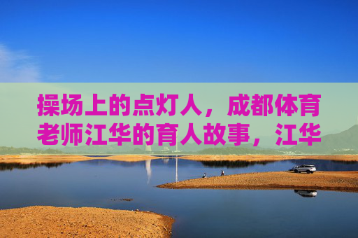 操场上的点灯人,成都体育老师江华的育人故事,江华,操场上的育人点灯人 操场上的点灯人,成都体育老师江华的育人故事,江华,操场上的育人点灯人