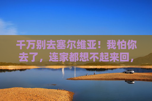 千万别去塞尔维亚!我怕你去了,连家都想不起来回,千万别去塞尔维亚!我怕你去了,连家都想不起来回 千万别去塞尔维亚!我怕你去了,连家都想不起来回,千万别去塞尔维亚!我怕你去了,连家都想不起来回