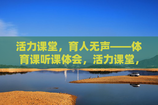 活力课堂,育人无声——体育课听课体会,活力课堂,育人无声——体育课听课体会 活力课堂,育人无声——体育课听课体会,活力课堂,育人无声——体育课听课体会