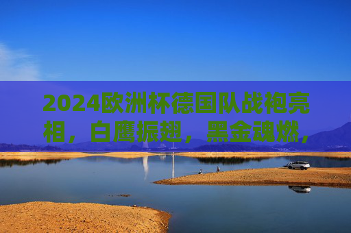 2024欧洲杯德国队战袍亮相,白鹰振翅,黑金魂燃,东道主的荣耀宣言,2024欧洲杯德国战袍亮相,白鹰振翅黑金魂燃,东道主荣耀宣言 2024欧洲杯德国队战袍亮相,白鹰振翅,黑金魂燃,东道主的荣耀宣言,2024欧洲杯德国战袍亮相,白鹰振翅黑金魂燃,东道主荣耀宣言