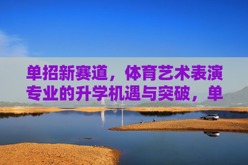 单招新赛道,体育艺术表演专业的升学机遇与突破,单招新赛道,体育艺术表演专业的升学机遇与突破 单招新赛道,体育艺术表演专业的升学机遇与突破,单招新赛道,体育艺术表演专业的升学机遇与突破