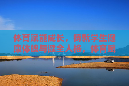 体育赋能成长,铸就学生健康体魄与健全人格,体育赋能成长,铸就学生健康体魄与健全人格 体育赋能成长,铸就学生健康体魄与健全人格,体育赋能成长,铸就学生健康体魄与健全人格