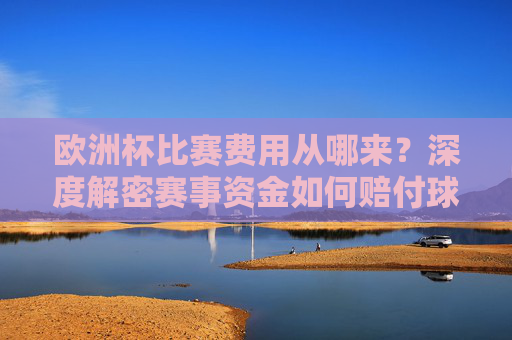 欧洲杯比赛费用从哪来?深度解密赛事资金如何赔付球队与运营,欧洲杯资金从哪来?深度解密赛事赔付与运营 欧洲杯比赛费用从哪来?深度解密赛事资金如何赔付球队与运营,欧洲杯资金从哪来?深度解密赛事赔付与运营
