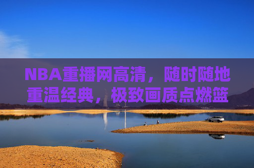 NBA重播网高清,随时随地重温经典,极致画质点燃篮球激情,NBA高清重播,极致画质重温经典,点燃篮球激情 NBA重播网高清,随时随地重温经典,极致画质点燃篮球激情,NBA高清重播,极致画质重温经典,点燃篮球激情