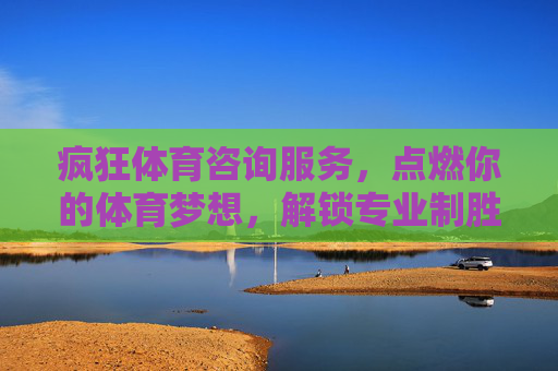 疯狂体育咨询服务,点燃你的体育梦想,解锁专业制胜密码,疯狂体育咨询,点燃梦想,解锁制胜密码 疯狂体育咨询服务,点燃你的体育梦想,解锁专业制胜密码,疯狂体育咨询,点燃梦想,解锁制胜密码