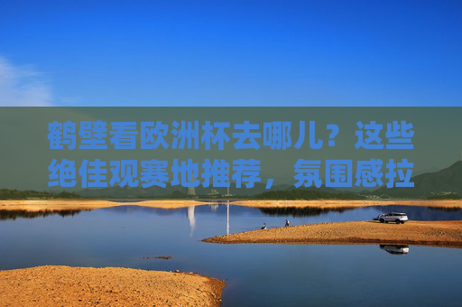 鹤壁看欧洲杯去哪儿?这些绝佳观赛地推荐,氛围感拉满!鹤壁欧洲杯观赛地推荐,氛围感拉满的绝佳去处 鹤壁看欧洲杯去哪儿?这些绝佳观赛地推荐,氛围感拉满!鹤壁欧洲杯观赛地推荐,氛围感拉满的绝佳去处