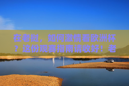 在老挝，如何激情看欧洲杯？这份观赛指南请收好！老挝欧洲杯观赛指南，激情看球全攻略
