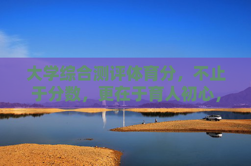 大学综合测评体育分，不止于分数，更在于育人初心，大学综合测评体育分，分数之上，育人初心