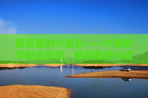 摇晃里的小成长——小猪的平衡走反思,摇晃里的小成长——小猪的平衡反思 摇晃里的小成长——小猪的平衡走反思,摇晃里的小成长——小猪的平衡反思