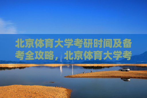 北京体育大学考研时间及备考全攻略，北京体育大学考研时间及备考全攻略