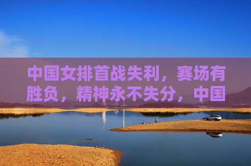 中国女排首战失利，赛场有胜负，精神永不失分，中国女排首战失利，赛场胜负常有，精神永不失分