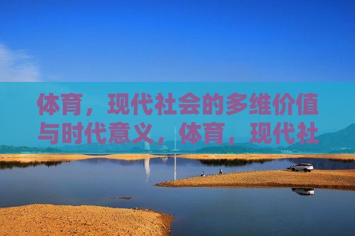 体育,现代社会的多维价值与时代意义,体育,现代社会的多维价值与时代意义 体育,现代社会的多维价值与时代意义,体育,现代社会的多维价值与时代意义