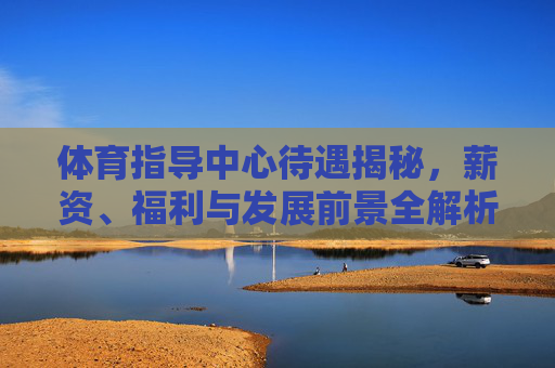 体育指导中心待遇揭秘,薪资、福利与发展前景全解析,体育指导中心待遇揭秘,薪资、福利与发展前景全解析 体育指导中心待遇揭秘,薪资、福利与发展前景全解析,体育指导中心待遇揭秘,薪资、福利与发展前景全解析