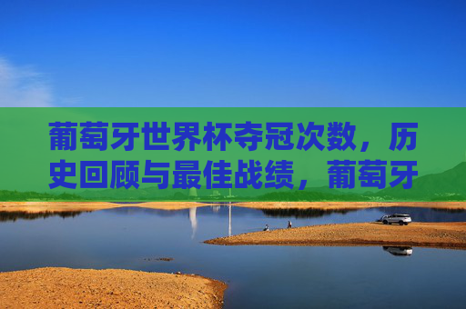 葡萄牙世界杯夺冠次数,历史回顾与最佳战绩,葡萄牙世界杯夺冠次数、历史回顾与最佳战绩 葡萄牙世界杯夺冠次数,历史回顾与最佳战绩,葡萄牙世界杯夺冠次数、历史回顾与最佳战绩