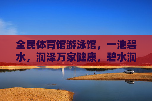全民体育馆游泳馆,一池碧水,润泽万家健康,碧水润全民 健康泽万家 全民体育馆游泳馆,一池碧水,润泽万家健康,碧水润全民 健康泽万家