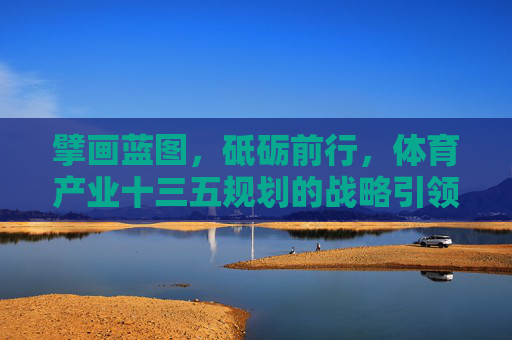 擘画蓝图,砥砺前行,体育产业十三五规划的战略引领与时代意义,擘画蓝图砥砺前行,体育产业十三五规划的战略引领与时代意义 擘画蓝图,砥砺前行,体育产业十三五规划的战略引领与时代意义,擘画蓝图砥砺前行,体育产业十三五规划的战略引领与时代意义
