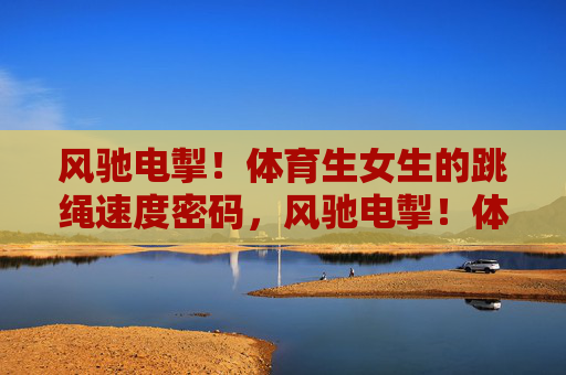 风驰电掣!体育生女生的跳绳速度密码,风驰电掣!体育生女生的跳绳速度密码 风驰电掣!体育生女生的跳绳速度密码,风驰电掣!体育生女生的跳绳速度密码