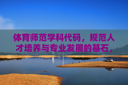 体育师范学科代码,规范人才培养与专业发展的基石,体育师范学科代码,规范人才培养与专业发展的基石 体育师范学科代码,规范人才培养与专业发展的基石,体育师范学科代码,规范人才培养与专业发展的基石