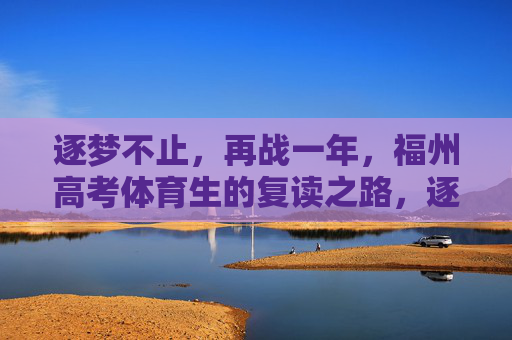 逐梦不止,再战一年,福州高考体育生的复读之路,逐梦再战,福州高考体育生的复读之路 逐梦不止,再战一年,福州高考体育生的复读之路,逐梦再战,福州高考体育生的复读之路