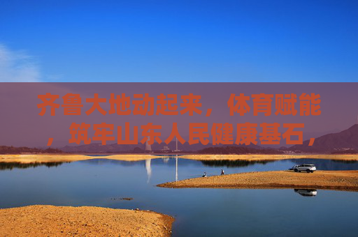 齐鲁大地动起来,体育赋能,筑牢山东人民健康基石,齐鲁大地动起来 体育赋能筑牢健康基石 齐鲁大地动起来,体育赋能,筑牢山东人民健康基石,齐鲁大地动起来 体育赋能筑牢健康基石