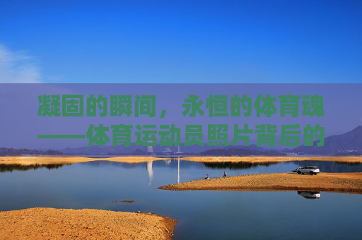 凝固的瞬间,永恒的体育魂——体育运动员照片背后的故事与力量,凝固瞬间,永恒体育魂,运动员照片背后的故事与力量 凝固的瞬间,永恒的体育魂——体育运动员照片背后的故事与力量,凝固瞬间,永恒体育魂,运动员照片背后的故事与力量