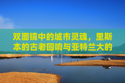 双面镜中的城市灵魂，里斯本的古老回响与亚特兰大的现代脉搏，双面镜映照城市灵魂，古老回响与现代脉动