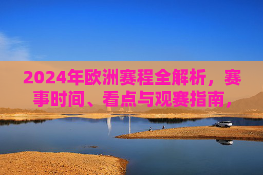 2024年欧洲赛程全解析，赛事时间、看点与观赛指南，2024年欧洲赛程全解析，赛事时间、看点与观赛指南