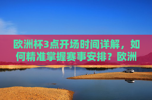 欧洲杯3点开场时间详解，如何精准掌握赛事安排？欧洲杯3点开场时间详解，精准掌握赛事安排