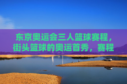 东京奥运会三人篮球赛程,街头篮球的奥运首秀,赛程表与看点解析,东京奥运会三人篮球赛程,街头篮球奥运首秀与看点解析 东京奥运会三人篮球赛程,街头篮球的奥运首秀,赛程表与看点解析,东京奥运会三人篮球赛程,街头篮球奥运首秀与看点解析