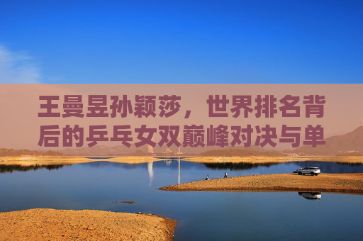 王曼昱孙颖莎,世界排名背后的乒乓女双巅峰对决与单龙争锋,王曼昱孙颖莎,世界排名背后的女双巅峰对决与单龙争锋 王曼昱孙颖莎,世界排名背后的乒乓女双巅峰对决与单龙争锋,王曼昱孙颖莎,世界排名背后的女双巅峰对决与单龙争锋