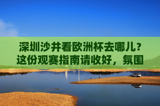 深圳沙井看欧洲杯去哪儿？这份观赛指南请收好，氛围感拉满！