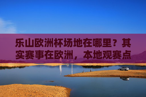 乐山欧洲杯场地在哪里?其实赛事在欧洲,本地观赛点看这里!乐山欧洲杯观赛点,本地赛事场地看这里! 乐山欧洲杯场地在哪里?其实赛事在欧洲,本地观赛点看这里!乐山欧洲杯观赛点,本地赛事场地看这里!