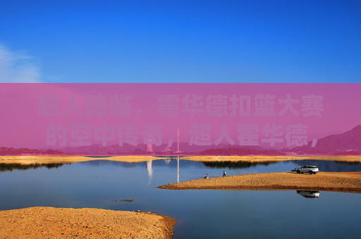 超人降临,霍华德扣篮大赛的空中传奇,超人霍华德,扣篮大赛空中传奇 超人降临,霍华德扣篮大赛的空中传奇,超人霍华德,扣篮大赛空中传奇