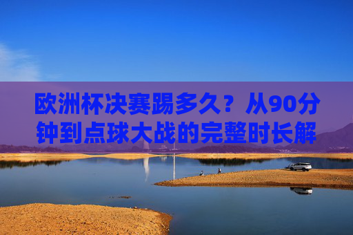 欧洲杯决赛踢多久?从90分钟到点球大战的完整时长解析 欧洲杯决赛踢多久?从90分钟到点球大战的完整时长解析