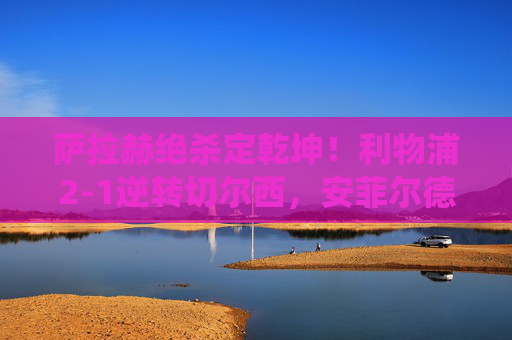 萨拉赫绝杀定乾坤!利物浦2-1逆转切尔西,安菲尔德演绎热血逆转,萨拉赫绝杀定乾坤!利物浦安菲尔德2-1逆转切尔西 萨拉赫绝杀定乾坤!利物浦2-1逆转切尔西,安菲尔德演绎热血逆转,萨拉赫绝杀定乾坤!利物浦安菲尔德2-1逆转切尔西
