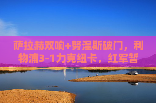萨拉赫双响+努涅斯破门,利物浦3-1力克纽卡,红军暂登积分榜榜首,萨拉赫双响+努涅斯破门,利物浦3-1纽卡暂登榜首 萨拉赫双响+努涅斯破门,利物浦3-1力克纽卡,红军暂登积分榜榜首,萨拉赫双响+努涅斯破门,利物浦3-1纽卡暂登榜首