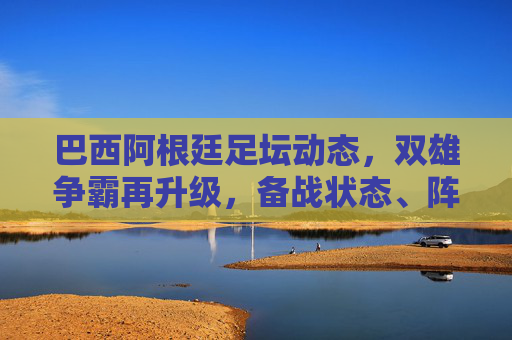巴西阿根廷足坛动态,双雄争霸再升级,备战状态、阵容更新引关注,巴西阿根廷双雄争霸升级 备战阵容动态引关注 巴西阿根廷足坛动态,双雄争霸再升级,备战状态、阵容更新引关注,巴西阿根廷双雄争霸升级 备战阵容动态引关注