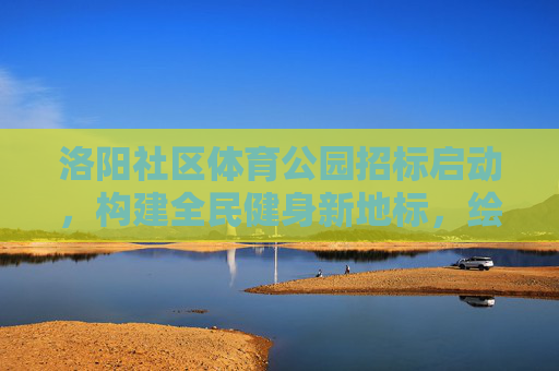 洛阳社区体育公园招标启动,构建全民健身新地标,绘就城市活力新画卷,洛阳社区体育公园招标启动 构建全民健身新地标 绘就城市活力新画卷 洛阳社区体育公园招标启动,构建全民健身新地标,绘就城市活力新画卷,洛阳社区体育公园招标启动 构建全民健身新地标 绘就城市活力新画卷