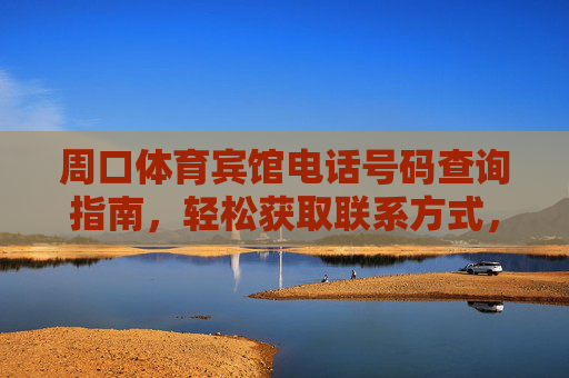 周口体育宾馆电话号码查询指南,轻松获取联系方式,周口体育宾馆电话号码查询指南 周口体育宾馆电话号码查询指南,轻松获取联系方式,周口体育宾馆电话号码查询指南