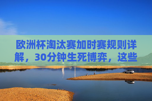 欧洲杯淘汰赛加时赛规则详解,30分钟生死博弈,这些细节你必须知道,欧洲杯淘汰赛加时赛规则,30分钟生死博弈,这些细节你必须知道 欧洲杯淘汰赛加时赛规则详解,30分钟生死博弈,这些细节你必须知道,欧洲杯淘汰赛加时赛规则,30分钟生死博弈,这些细节你必须知道